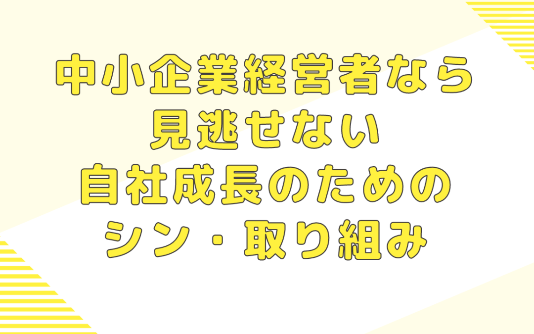 中小企業経営者なら見逃せない自社成長のためのシン・取り組み